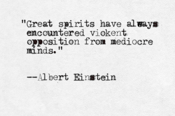 "Great spirits have ale w ways encountered viokent opposition from mediocre minds." --Albert Einstein