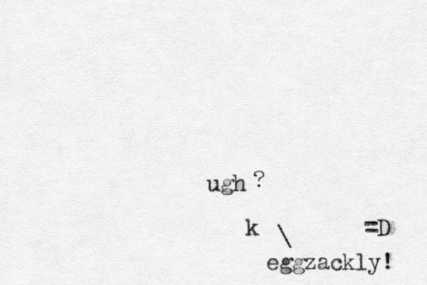 ugh ? k \ eggzackly! =D 