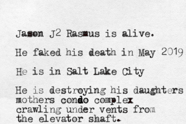 Jason J2 Rasmus is alive. He faked his death in May 2019 He is in Salt Lake City He is destroying his daughters mothers conso d d do complex crawling under vents from the elevator shaft. 