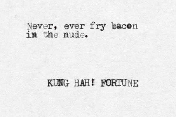 Never, ever fry bacon in the nude. KUNG HAH! FORTUNE