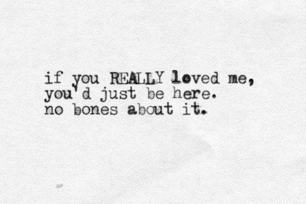 if you REALLY loved me, you'd just be here. no bones about it. 