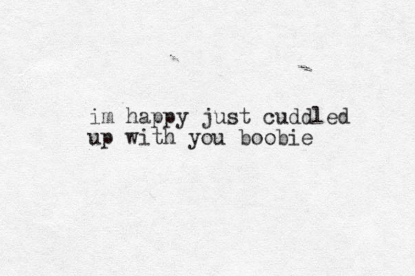 im happy just cuddled up with you boobie