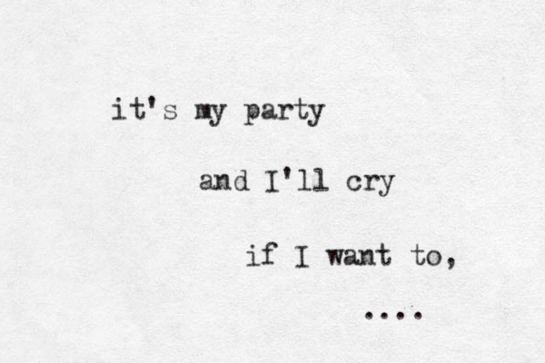 it's my party and I'll cry if I want to, .... 