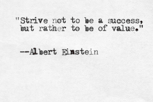 "Strive not to be a success, but rather to be of value." --Albert Einstein