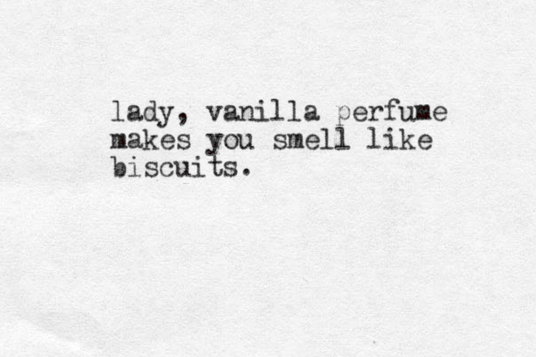 lady, vanilla perfume makes you smell like biscuits.