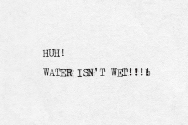 HUH! WATER ISN'T WET!! b !! 