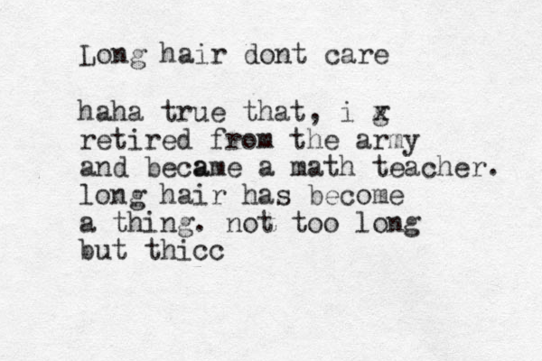 Long hair dont care haha true that, i g x retired fro m the army and be a came a math teacher. long hair has become a thing. not too long but thicc 