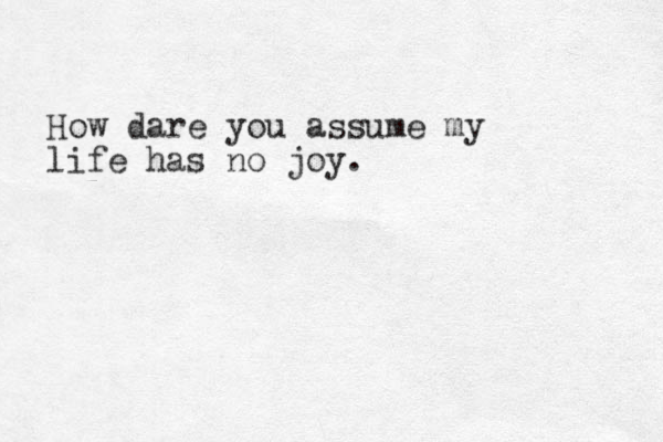 How dare you assume my life has no joy. 