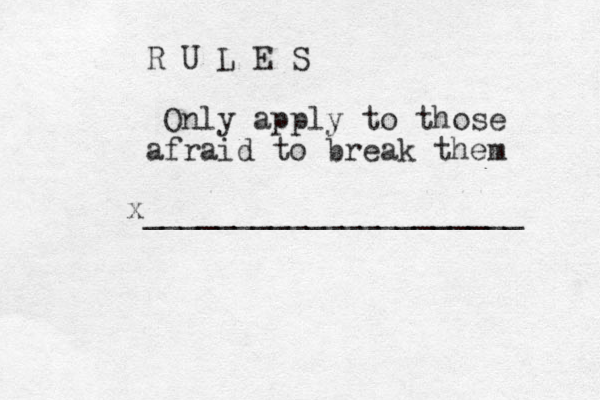 R U L E S Only apply to those afraid to break them _____________________ x