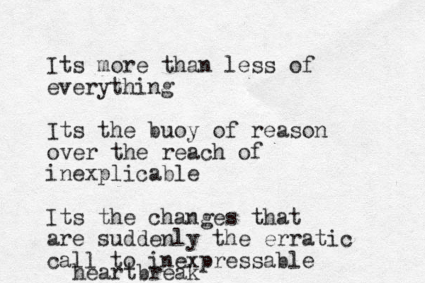 Its more than less of everything Its the buoy of reason over the reach of inexplicable Its the changes that are suddenly the erratic call to inexpressable heartbreak