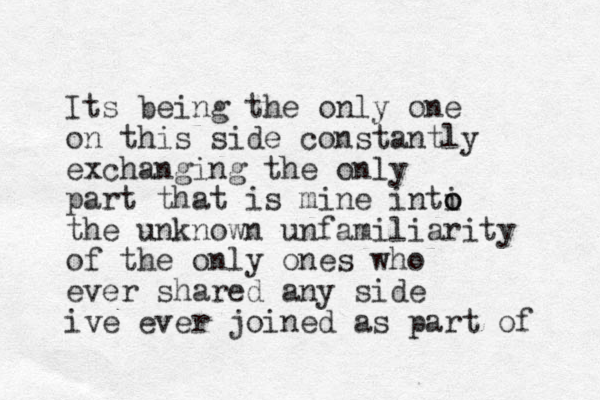 Its being the only one on this side constantly exchanging the only part that is mine inti o o the unknown unfamiliarity of the only ones who ever shared any side ive ever joined as part of 