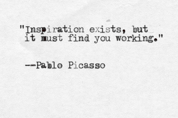 "Inspiration exists, but it must find you working." --Pablo Picasso
