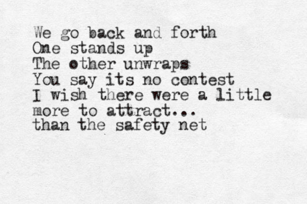 We go back and forth One stands up The other unwraps You say its no contest I wish there were a little more to attract... than the safety net 