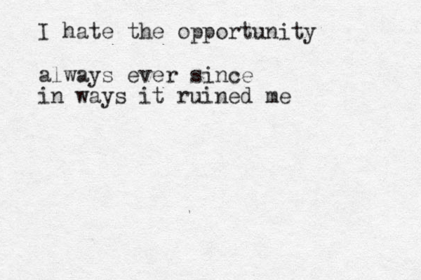 I hate the opportunity always ever since in ways it ruined me 