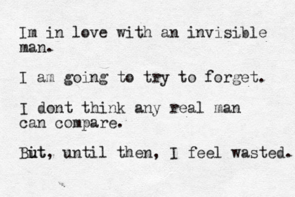 Im in love with an invisible man. I am going to try to forget. I dont think any real man can compare. Bit u ut, until then, I feel wasted. 