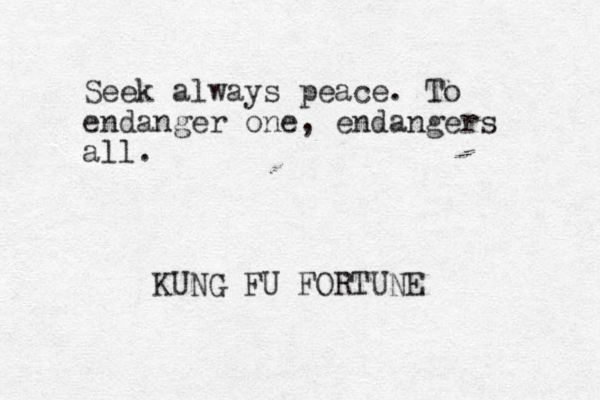 Seek always peace. To endanger one, endangers all. KUNG FU FORTUNE