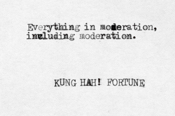 Everything in mose d deration, inv c cluding moderation. KUNG HAH! FORTUNE