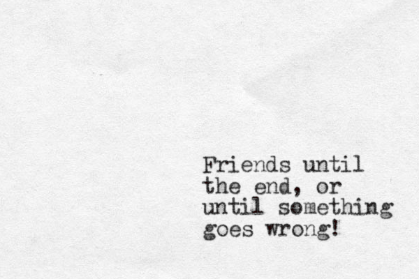 Friends until the end, or until something goes wrong!