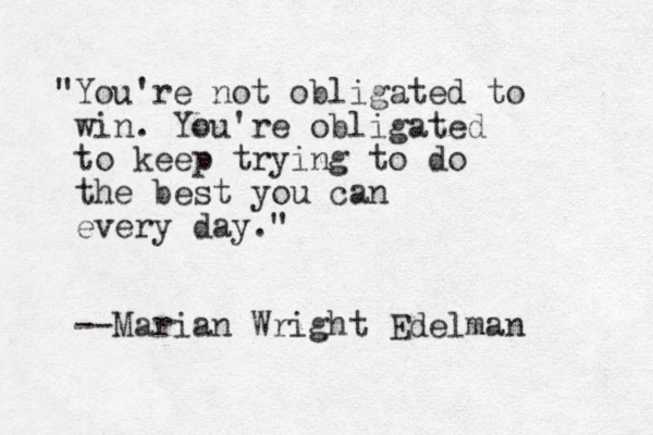 "You're not obligated to win. You're obligated to keep trying to do the best you can every day." --Marian Wright Edelman 