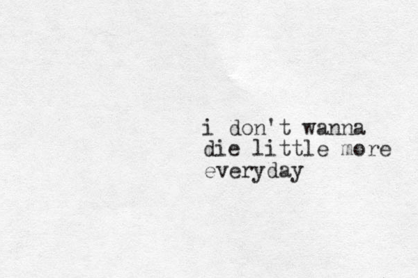i don't wanna die little more everyday