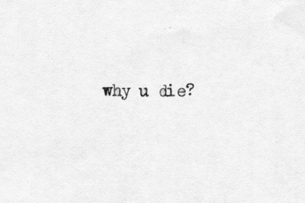 why u die?