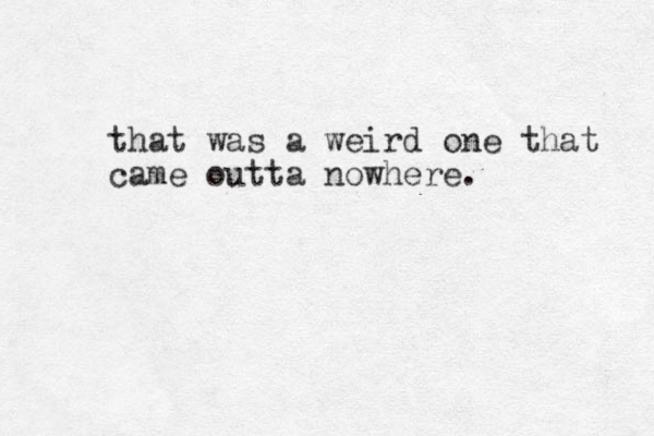 that was a weird one that came outta nowhere. 