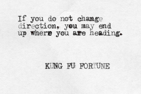 If you do not change direction, you may end up wherr e e you are heading. KUNG FU FORTUNE 