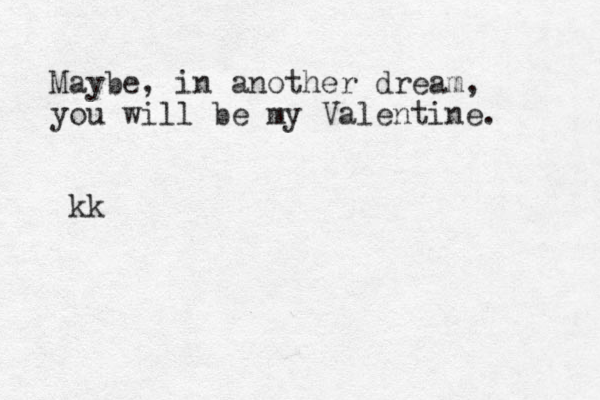 Maybe, in another dream, you will be my Valentine. kk