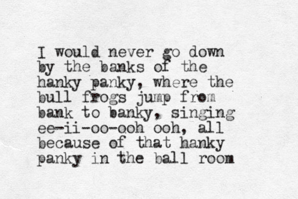 I would never go down by the banks of the hanky panky, where the bull frogs jump from bank to banky, singing ee-ii-oo-ooh ooh, all because of that hanky panky in the ball room
