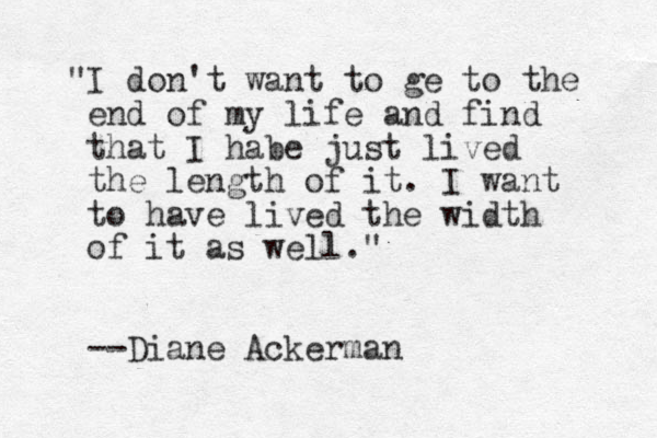 "I don't want to ge to the end of my life and find that I habe just lived the length of it. I want to have lived the width of it as well." --Diane Ackerman