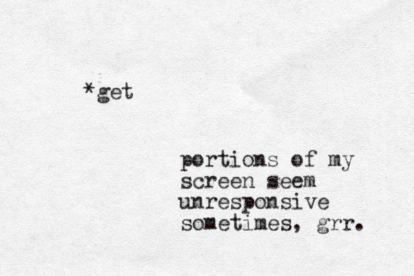 *get portions of my screen seem unresponsive sometimes, grr. 