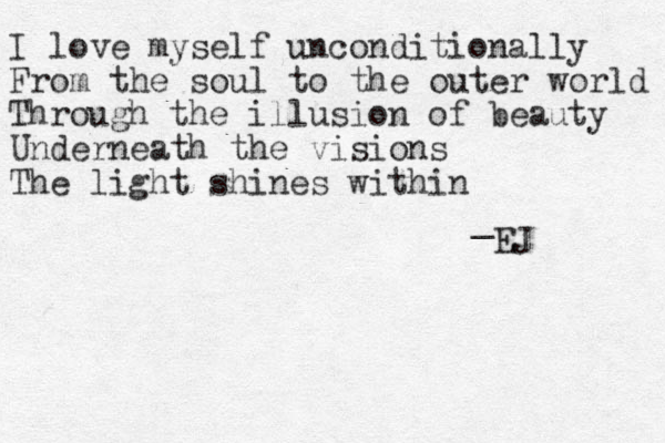 I love myself unconditionally From the soul to the outer world Through the illusion of beauty Underneath the visions The light shines within _ EJ 