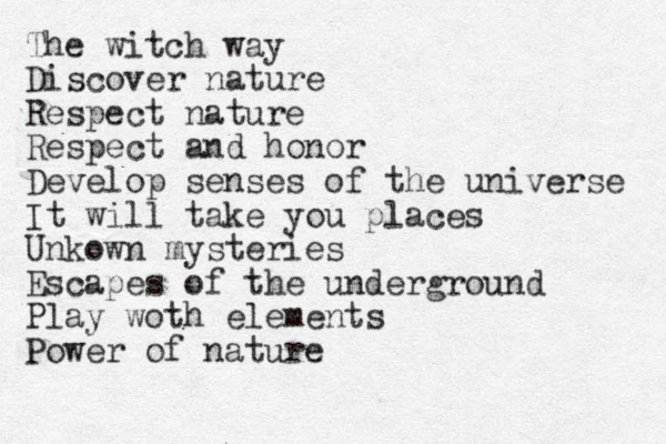 The witch way Discover nature Respect nature Respect and honor Develop senses of the universe It will take you places Unkown mysteries Escapes of the underground Play woth elements Power of nature 