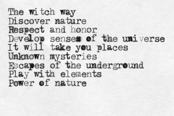 The witch way Discover nature Respect and honor Develop senses of the universe It will take you places Unknown mysteries Escapes of the underground Play with elements Power of nature 