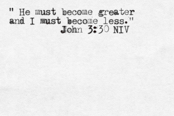 " He must become greater and I must become less." John 3:30 NIV 