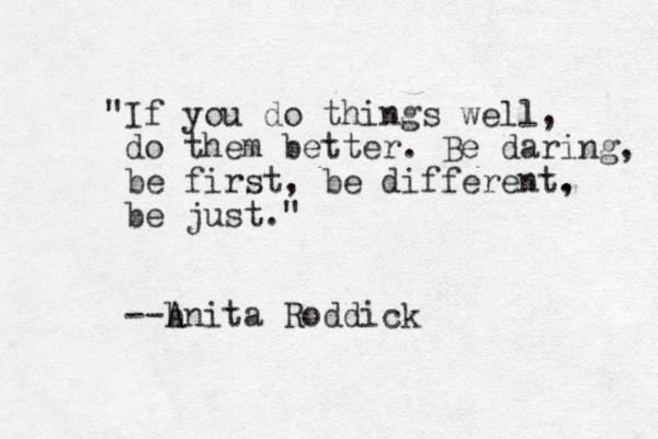 "If you do things well, do them better. Be daring, be first, be different. , be just." --b A Anita Roddick 