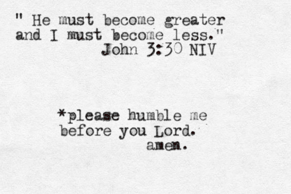 " He must become greater and I must become less." John 3:30 NIV *please humble me before you Lord. amen.