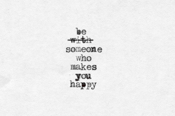 be with someone who makes you happy ----- 
