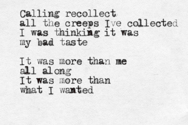 Calling recollect all the creeps Ive collected I was thinking it was my bad taste It was more than me all along It was more than what I wanted
