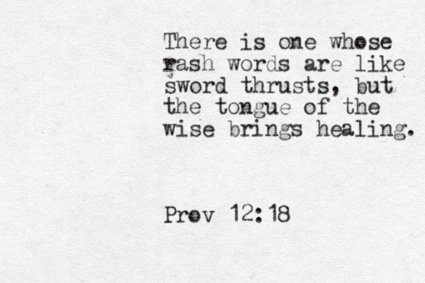 There is one whose rash words are like sword thrusts, but the tongue of the wise brings healing. Prov 12:18