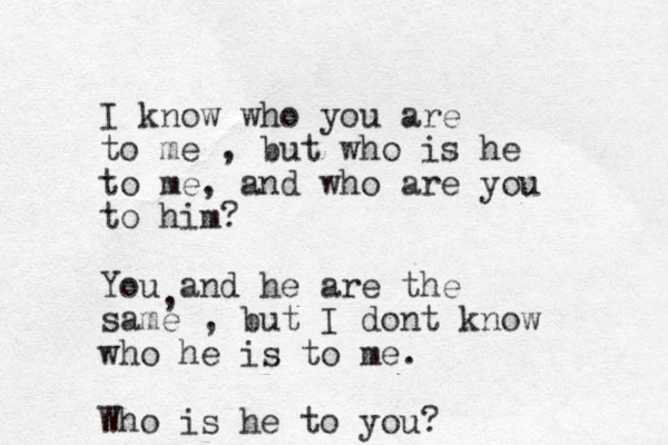 I know who you are to me , but who is he to me, and who are you to him? You and he are the same , but I dont know who he is to me. Who is he to you? , 