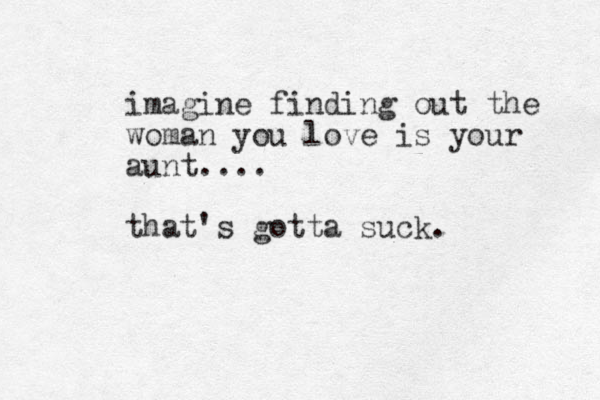 imagine finding out the woman you love is your aunt.... that's gotta suck. 