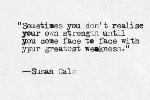 "Sometimes you don't realise your own strength until u y you come face to face with ypur greatest wee a akness." --Susan Gale