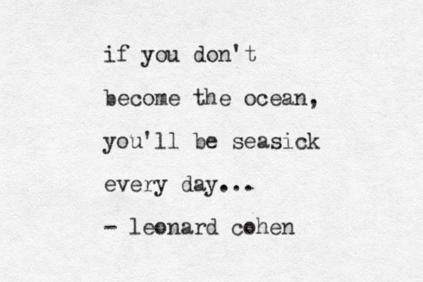 if you don't become the ocean, you'll be seasick every day... - leonard cohen 