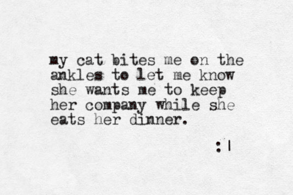 my cat bites me on the ankles to let me know she wants me to keep her company while she eats her dinner. :| 