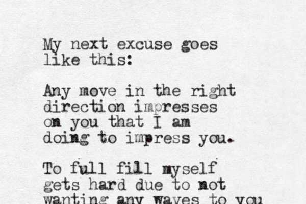 My next excuse goes like this: Any move in the right direction impresses on you that I am doing to impress you. To full fill myself gets hard due to not wanting any waves to you 