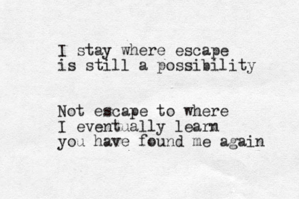 I stay where escape is still a possibility Not escape to where I eventually learn you have found me again 