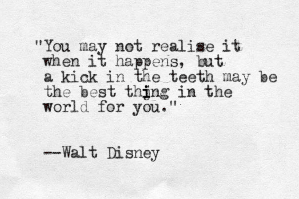 "You may not realise it when it happens, u b t a kick in the teeth may be the best thjn i i i g in the world for you." --Walt Disney 
