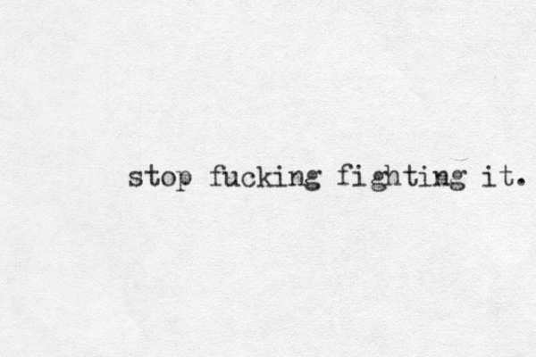 stop fucking fighting it. 