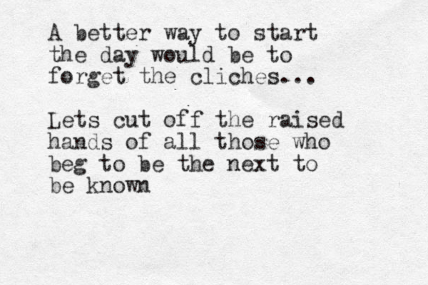 A better way to start the day would be to forget the cliches... Lets cut off the raised hands of all those who beg to be the next to be known